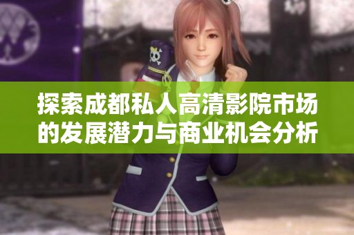 探索成都私人高清影院市场的发展潜力与商业机会分析