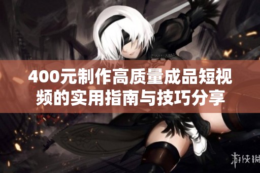 400元制作高质量成品短视频的实用指南与技巧分享