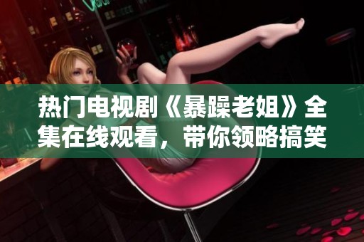 热门电视剧《暴躁老姐》全集在线观看，带你领略搞笑与温情交织的故事