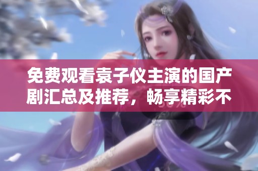 免费观看袁子仪主演的国产剧汇总及推荐，畅享精彩不容错过的影视盛宴