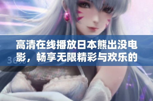 高清在线播放日本熊出没电影，畅享无限精彩与欢乐的观看体验