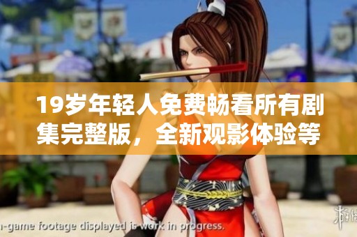 19岁年轻人免费畅看所有剧集完整版，全新观影体验等你来发现