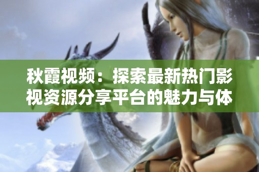 秋霞视频：探索最新热门影视资源分享平台的魅力与体验
