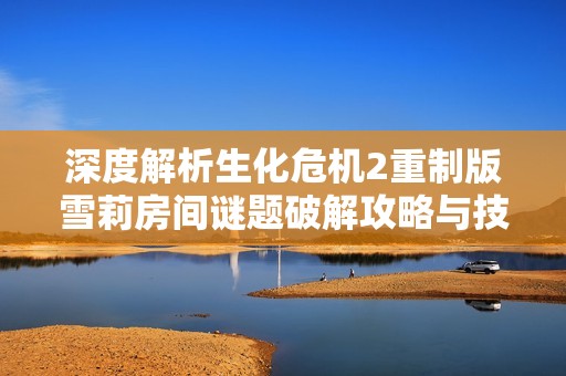 深度解析生化危机2重制版雪莉房间谜题破解攻略与技巧