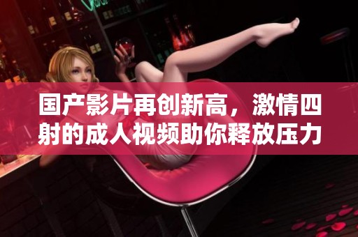 国产影片再创新高，激情四射的成人视频助你释放压力与欲望