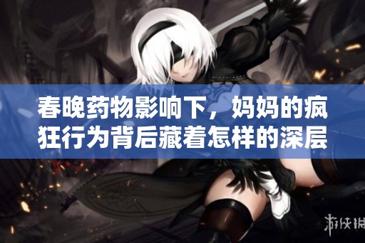 春晚药物影响下，妈妈的疯狂行为背后藏着怎样的深层次寓意