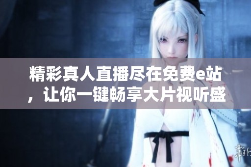 精彩真人直播尽在免费e站，让你一键畅享大片视听盛宴