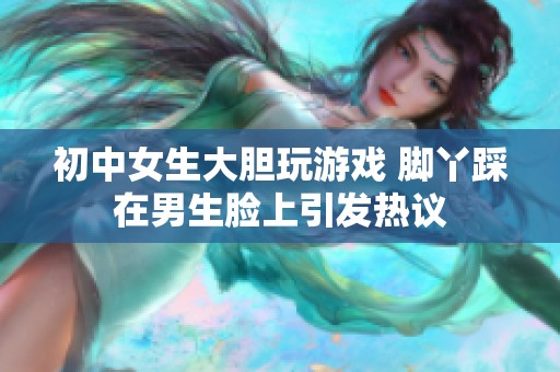初中女生大胆玩游戏 脚丫踩在男生脸上引发热议