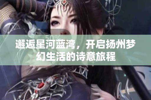 邂逅星河蓝湾，开启扬州梦幻生活的诗意旅程