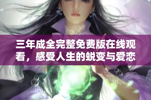三年成全完整免费版在线观看，感受人生的蜕变与爱恋的真谛