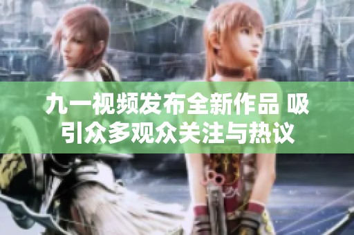 九一视频发布全新作品 吸引众多观众关注与热议
