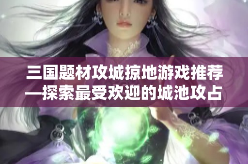 三国题材攻城掠地游戏推荐—探索最受欢迎的城池攻占游戏