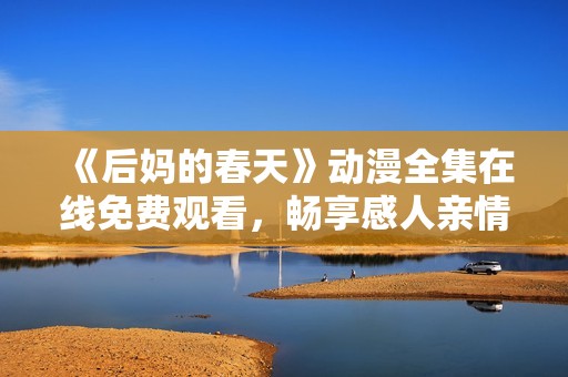 《后妈的春天》动漫全集在线免费观看，畅享感人亲情故事的美好时光
