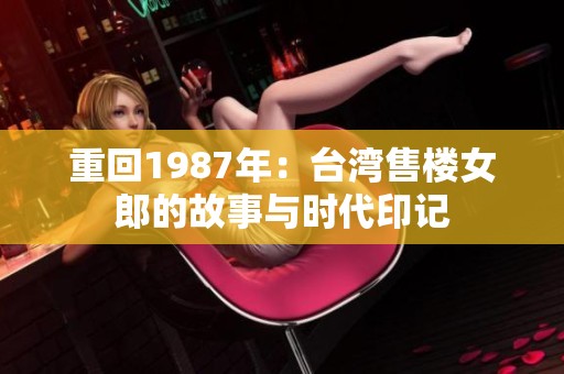 重回1987年：台湾售楼女郎的故事与时代印记