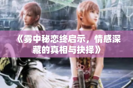《雾中秘恋终启示，情感深藏的真相与抉择》