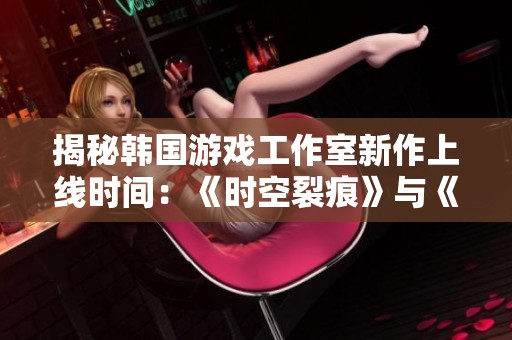 揭秘韩国游戏工作室新作上线时间：《时空裂痕》与《冒险岛2》盛大开服