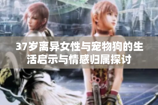 37岁离异女性与宠物狗的生活启示与情感归属探讨