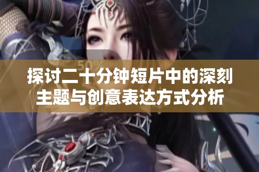 探讨二十分钟短片中的深刻主题与创意表达方式分析