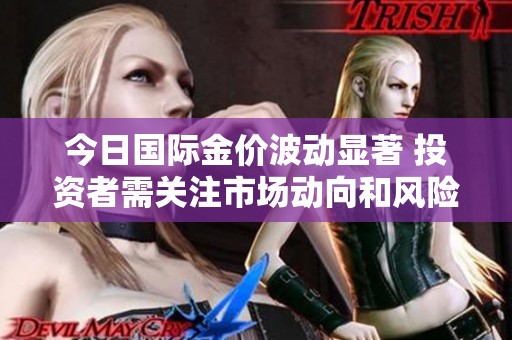今日国际金价波动显著 投资者需关注市场动向和风险管理