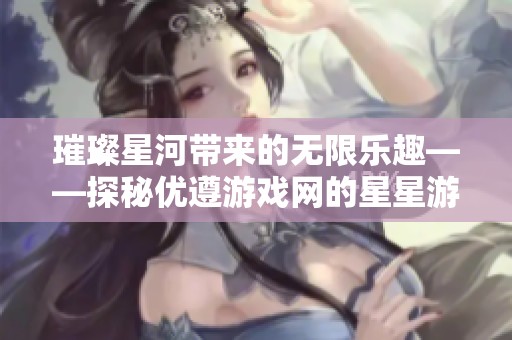 璀璨星河带来的无限乐趣——探秘优遵游戏网的星星游戏中心