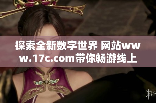 探索全新数字世界 网站www.17c.com带你畅游线上内容与服务