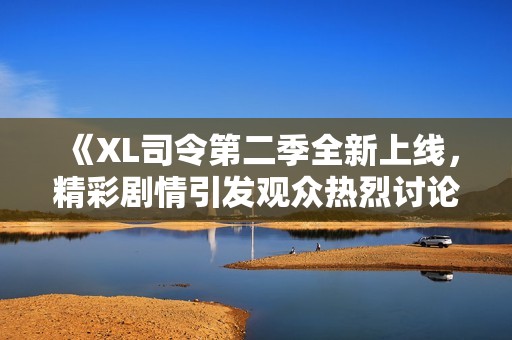 《XL司令第二季全新上线，精彩剧情引发观众热烈讨论与期待》