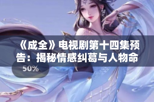 《成全》电视剧第十四集预告：揭秘情感纠葛与人物命运的发展故事