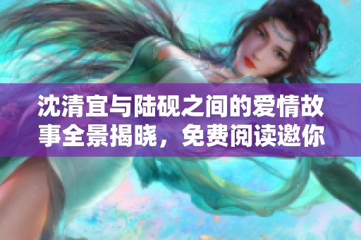 沈清宜与陆砚之间的爱情故事全景揭晓，免费阅读邀你共赏