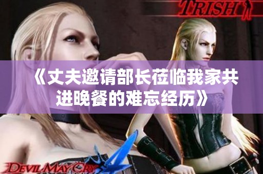 《丈夫邀请部长莅临我家共进晚餐的难忘经历》