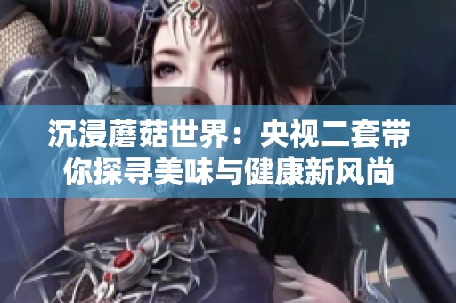 沉浸蘑菇世界：央视二套带你探寻美味与健康新风尚