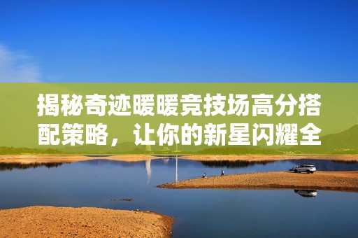揭秘奇迹暖暖竞技场高分搭配策略，让你的新星闪耀全场