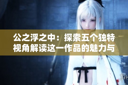 公之浮之中：探索五个独特视角解读这一作品的魅力与深意