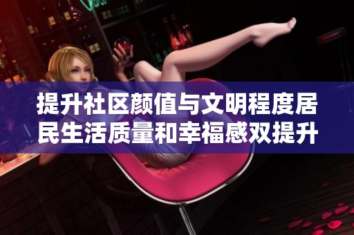 提升社区颜值与文明程度居民生活质量和幸福感双提升