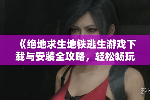 《绝地求生地铁逃生游戏下载与安装全攻略，轻松畅玩体验》