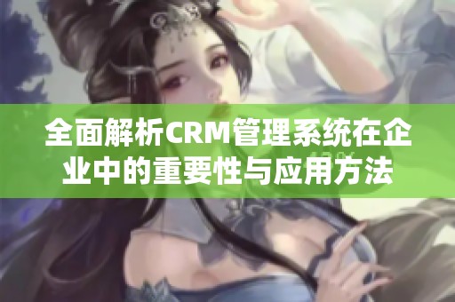 全面解析CRM管理系统在企业中的重要性与应用方法