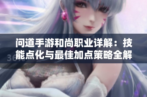 问道手游和尚职业详解：技能点化与最佳加点策略全解析