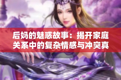 后妈的魅惑故事：揭开家庭关系中的复杂情感与冲突真相