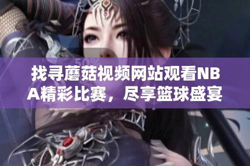 找寻蘑菇视频网站观看NBA精彩比赛，尽享篮球盛宴乐趣