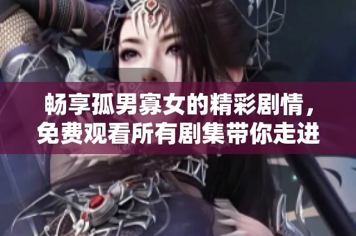 畅享孤男寡女的精彩剧情，免费观看所有剧集带你走进情感世界