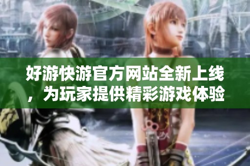 好游快游官方网站全新上线，为玩家提供精彩游戏体验和最新资讯