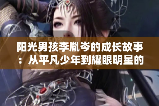 阳光男孩李胤岑的成长故事：从平凡少年到耀眼明星的青春旅程