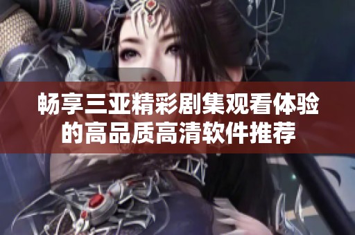 畅享三亚精彩剧集观看体验的高品质高清软件推荐