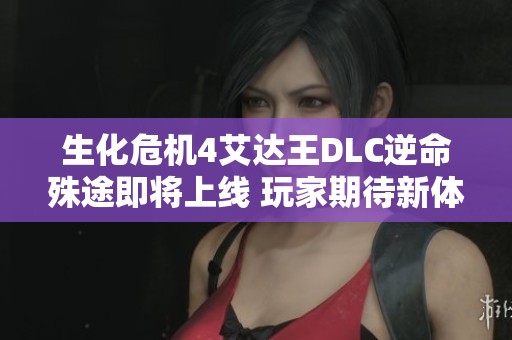生化危机4艾达王DLC逆命殊途即将上线 玩家期待新体验