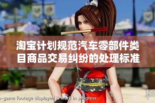 淘宝计划规范汽车零部件类目商品交易纠纷的处理标准