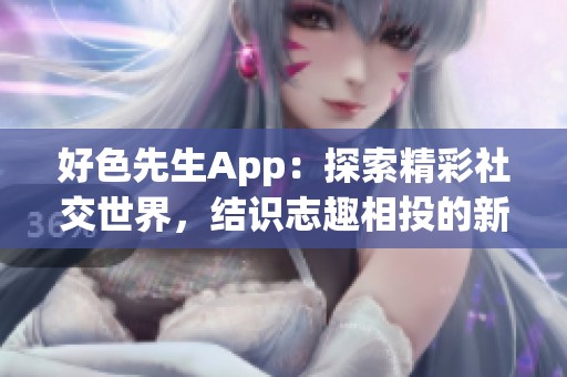 好色先生App：探索精彩社交世界，结识志趣相投的新朋友