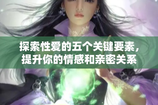 探索性爱的五个关键要素，提升你的情感和亲密关系