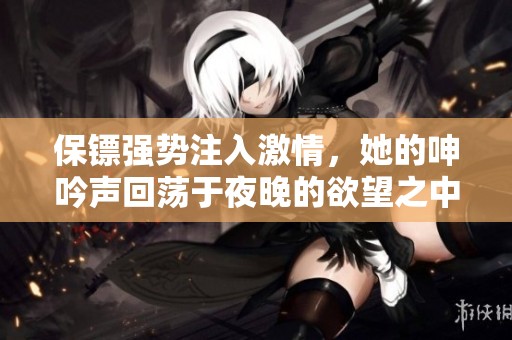 保镖强势注入激情，她的呻吟声回荡于夜晚的欲望之中