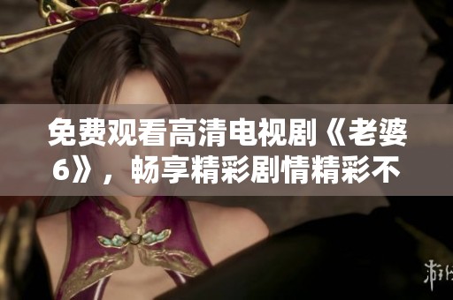 免费观看高清电视剧《老婆6》，畅享精彩剧情精彩不容错过
