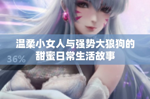 温柔小女人与强势大狼狗的甜蜜日常生活故事