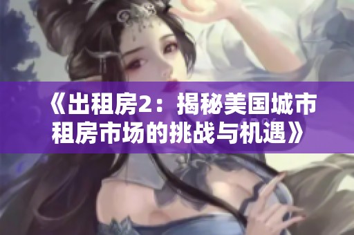 《出租房2：揭秘美国城市租房市场的挑战与机遇》